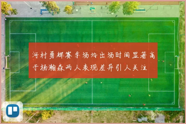 河村勇辉赛季场均出场时间显著高于杨瀚森两人表现差异引人关注