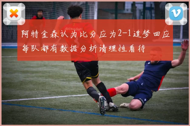 阿特金森认为比分应为2-1追梦回应每队都有数据分析请理性看待