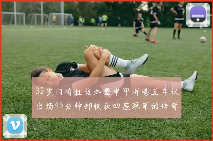 32岁门将杜佳加盟中甲海港五年仅出场45分钟却收获四座冠军的传奇经历