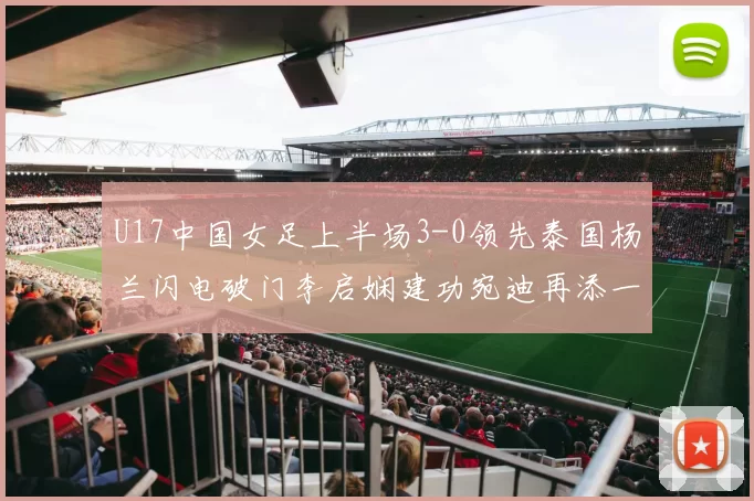 U17中国女足上半场3-0领先泰国杨兰闪电破门李启娴建功宛迪再添一分