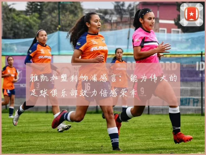 雅凯加盟利物浦感言：能为伟大的足球俱乐部效力倍感荣幸