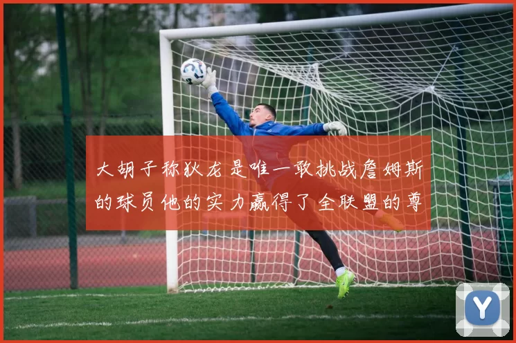 大胡子称狄龙是唯一敢挑战詹姆斯的球员他的实力赢得了全联盟的尊重