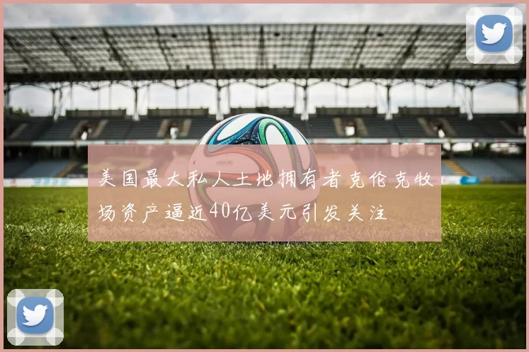 美国最大私人土地拥有者克伦克牧场资产逼近40亿美元引发关注