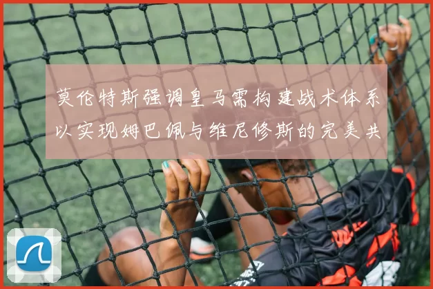 莫伦特斯强调皇马需构建战术体系以实现姆巴佩与维尼修斯的完美共存