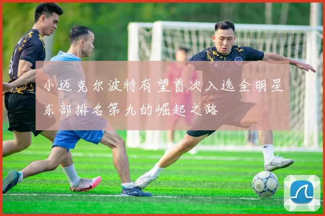 小迈克尔波特有望首次入选全明星东部排名第九的崛起之路