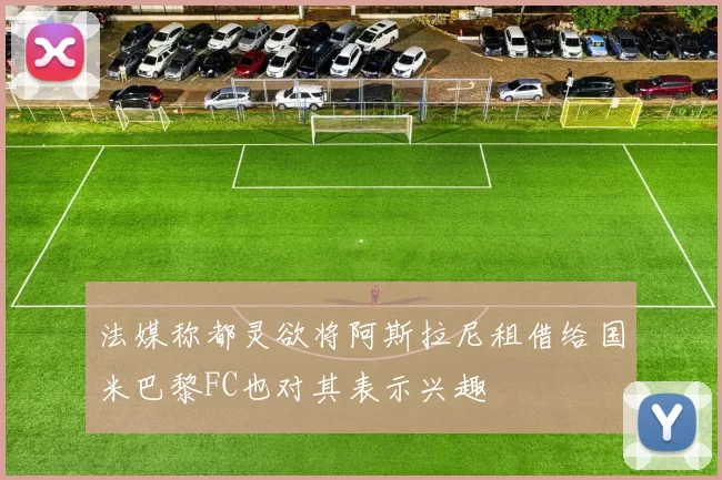 法媒称都灵欲将阿斯拉尼租借给国米巴黎FC也对其表示兴趣