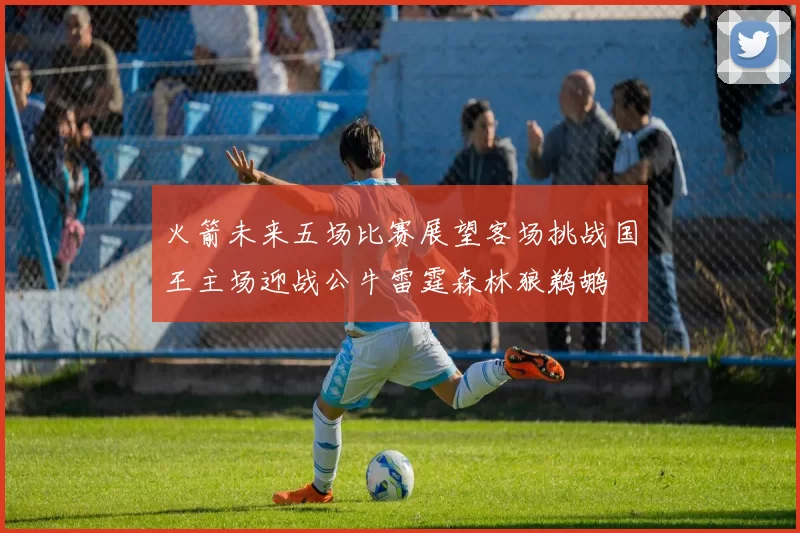 火箭未来五场比赛展望客场挑战国王主场迎战公牛雷霆森林狼鹈鹕
