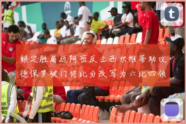 锁定胜局迈阿密反击西尔维蒂助攻德保罗破门将比分改写为六比四领先费城